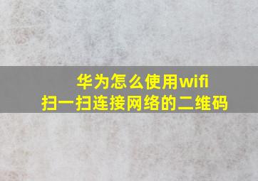 华为怎么使用wifi扫一扫连接网络的二维码