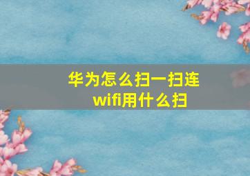 华为怎么扫一扫连wifi用什么扫