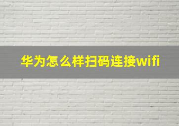 华为怎么样扫码连接wifi