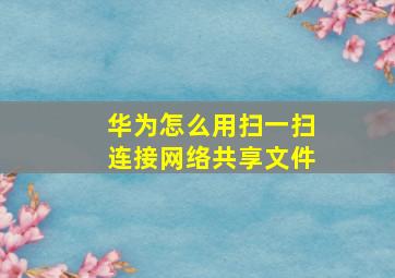 华为怎么用扫一扫连接网络共享文件