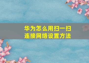 华为怎么用扫一扫连接网络设置方法