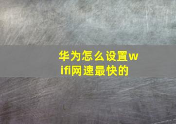 华为怎么设置wifi网速最快的