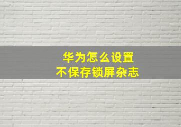 华为怎么设置不保存锁屏杂志