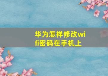 华为怎样修改wifi密码在手机上