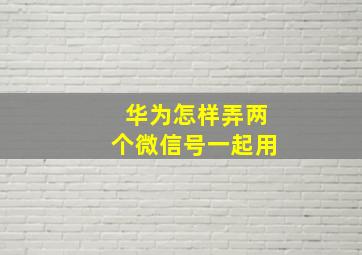 华为怎样弄两个微信号一起用