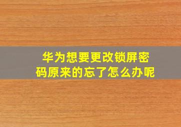 华为想要更改锁屏密码原来的忘了怎么办呢