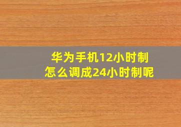 华为手机12小时制怎么调成24小时制呢