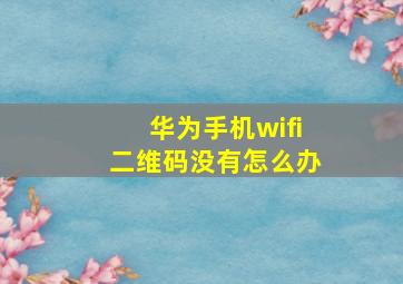 华为手机wifi二维码没有怎么办