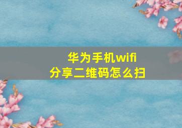 华为手机wifi分享二维码怎么扫