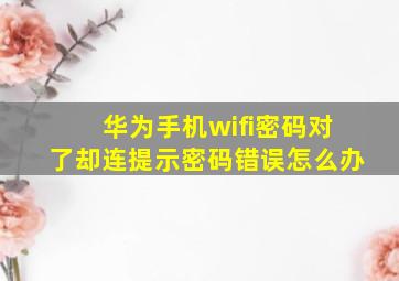 华为手机wifi密码对了却连提示密码错误怎么办