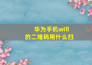 华为手机wifi的二维码用什么扫