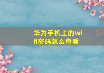 华为手机上的wifi密码怎么查看