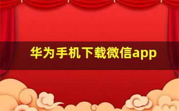 华为手机下载微信app