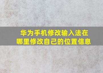 华为手机修改输入法在哪里修改自己的位置信息