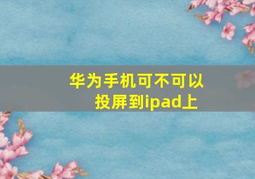 华为手机可不可以投屏到ipad上