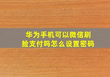 华为手机可以微信刷脸支付吗怎么设置密码