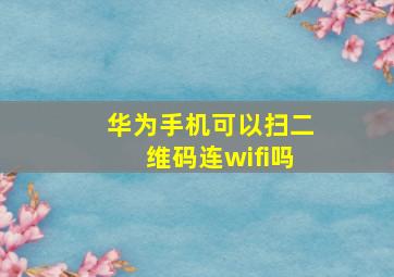 华为手机可以扫二维码连wifi吗