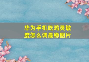 华为手机吃鸡灵敏度怎么调最稳图片