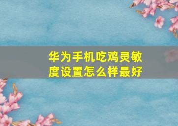 华为手机吃鸡灵敏度设置怎么样最好