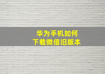 华为手机如何下载微信旧版本