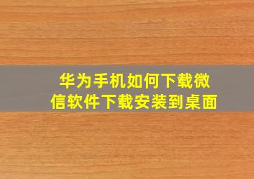 华为手机如何下载微信软件下载安装到桌面