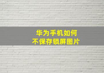 华为手机如何不保存锁屏图片