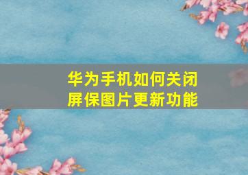 华为手机如何关闭屏保图片更新功能