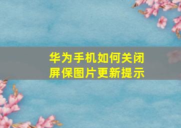 华为手机如何关闭屏保图片更新提示