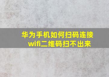 华为手机如何扫码连接wifi二维码扫不出来