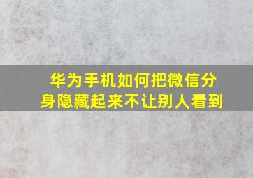 华为手机如何把微信分身隐藏起来不让别人看到