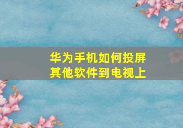 华为手机如何投屏其他软件到电视上