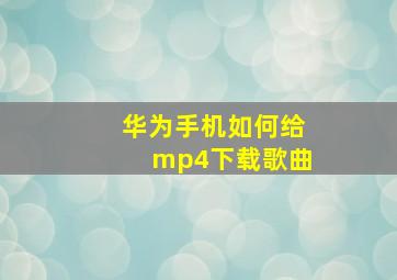 华为手机如何给mp4下载歌曲