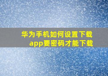 华为手机如何设置下载app要密码才能下载