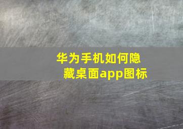 华为手机如何隐藏桌面app图标