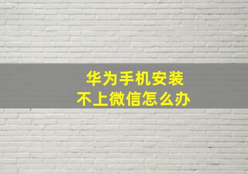 华为手机安装不上微信怎么办