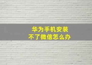 华为手机安装不了微信怎么办