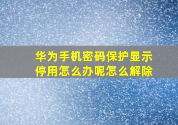 华为手机密码保护显示停用怎么办呢怎么解除