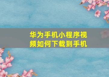 华为手机小程序视频如何下载到手机