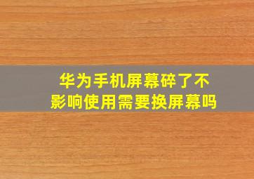 华为手机屏幕碎了不影响使用需要换屏幕吗