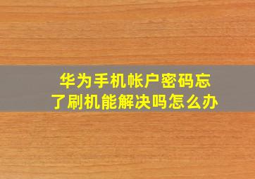 华为手机帐户密码忘了刷机能解决吗怎么办