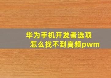 华为手机开发者选项怎么找不到高频pwm