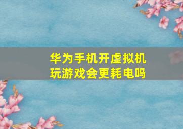 华为手机开虚拟机玩游戏会更耗电吗