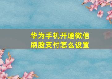 华为手机开通微信刷脸支付怎么设置