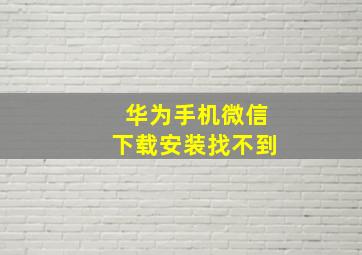 华为手机微信下载安装找不到