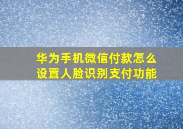 华为手机微信付款怎么设置人脸识别支付功能