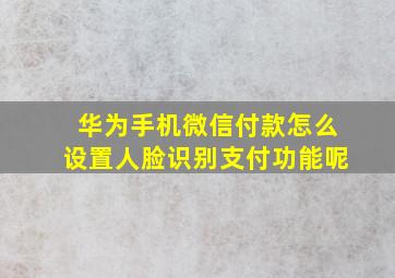 华为手机微信付款怎么设置人脸识别支付功能呢