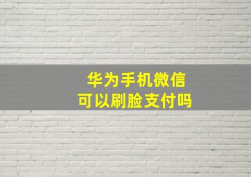 华为手机微信可以刷脸支付吗