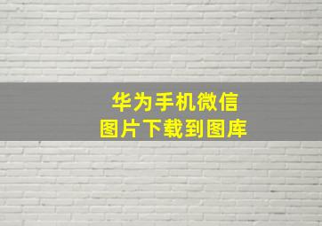 华为手机微信图片下载到图库