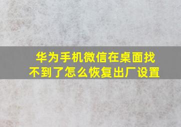 华为手机微信在桌面找不到了怎么恢复出厂设置