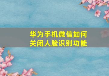 华为手机微信如何关闭人脸识别功能